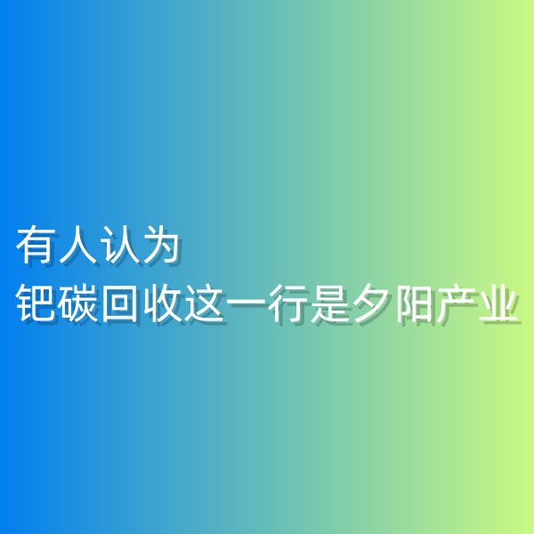 清輝鈀碳回收日記548，有人認為鈀碳回收這一行是夕陽產業(yè)。