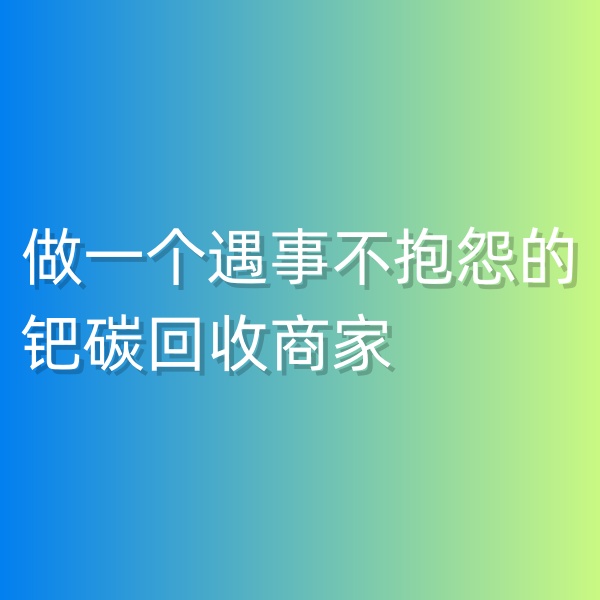 鈀碳回收，做一個遇事不抱怨的鈀碳回收商家