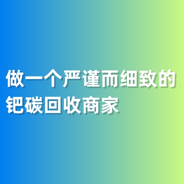 鈀碳回收，做一個(gè)嚴(yán)謹(jǐn)而細(xì)致的鈀碳回收商家