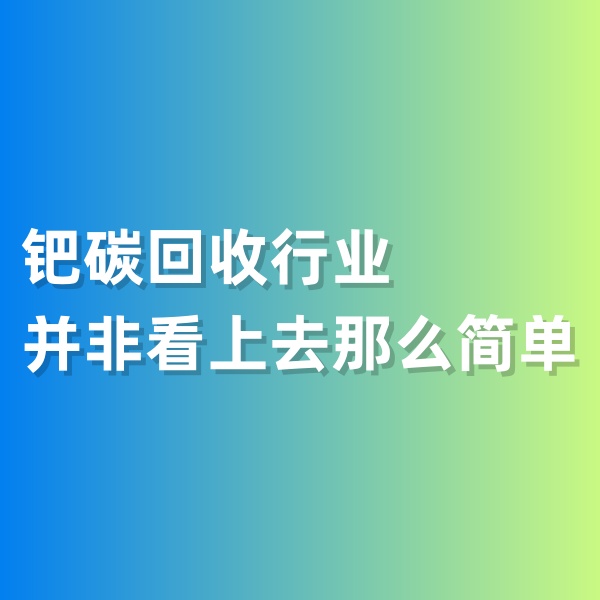 鈀碳回收，鈀碳回收行業(yè)并非看上去那么簡(jiǎn)單